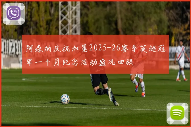 阿森纳庆祝加冕2025-26赛季英超冠军一个月纪念活动盛况回顾