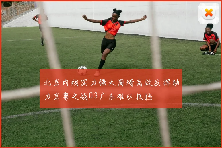 北京内线实力强大周琦高效发挥助力京粤之战G3广东难以抵挡