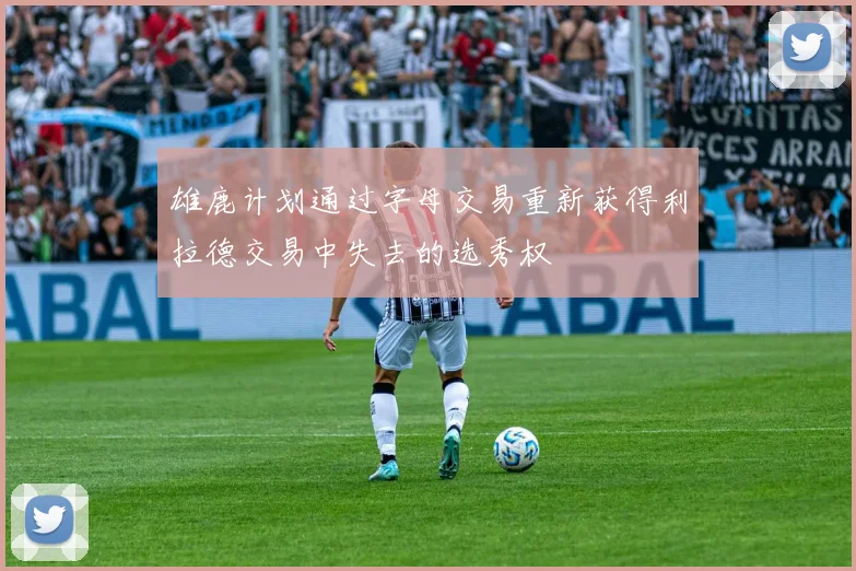 雄鹿计划通过字母交易重新获得利拉德交易中失去的选秀权