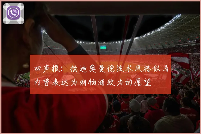 回声报：扬迪奥曼德技术风格似马内曾表达为利物浦效力的愿望