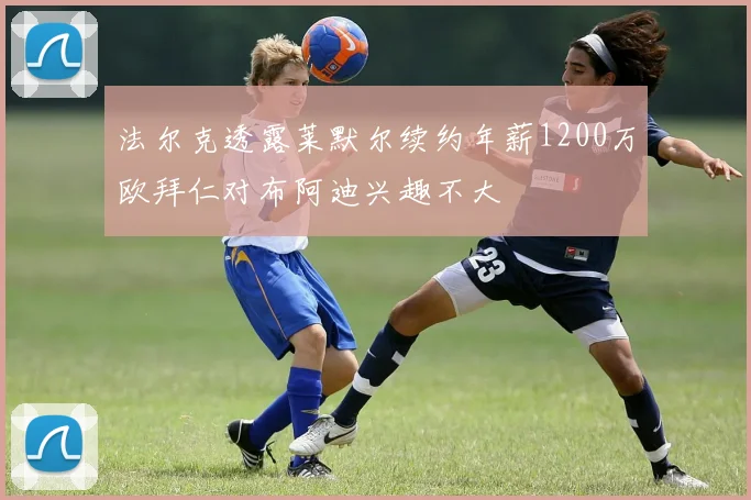法尔克透露莱默尔续约年薪1200万欧拜仁对布阿迪兴趣不大