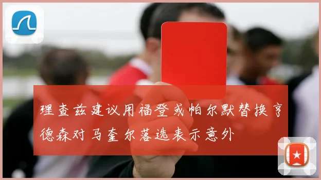 理查兹建议用福登或帕尔默替换亨德森对马奎尔落选表示意外