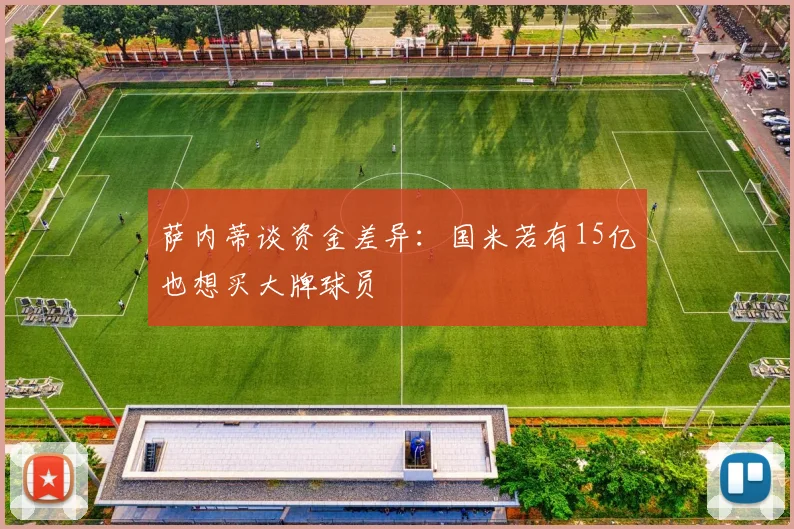 萨内蒂谈资金差异：国米若有15亿也想买大牌球员