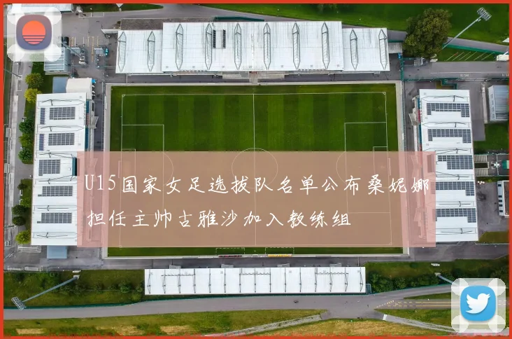 U15国家女足选拔队名单公布桑妮娜担任主帅古雅沙加入教练组