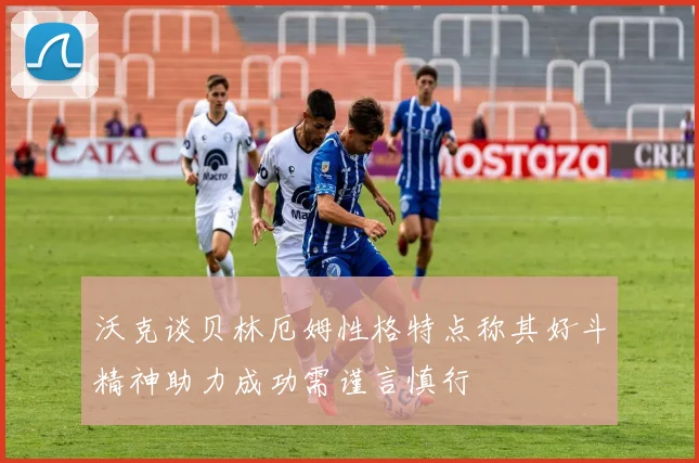 沃克谈贝林厄姆性格特点称其好斗精神助力成功需谨言慎行