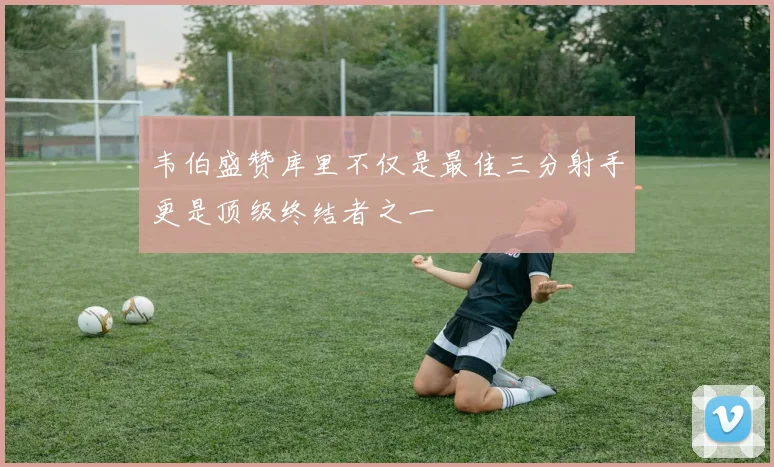 韦伯盛赞库里不仅是最佳三分射手更是顶级终结者之一