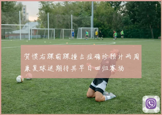 贺惯右踝前踝撞击症确诊预计两周康复球迷期待其早日回归赛场