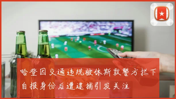 哈登因交通违规被休斯敦警方拦下自报身份后遭逮捕引发关注