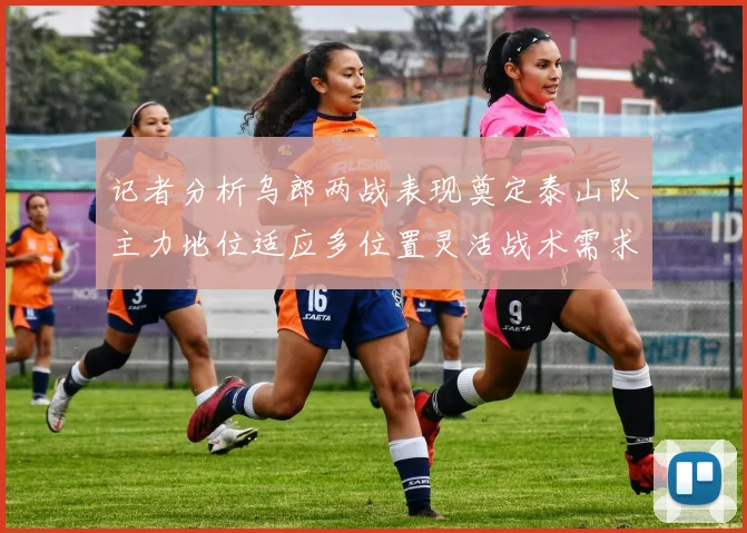 记者分析乌郎两战表现奠定泰山队主力地位适应多位置灵活战术需求