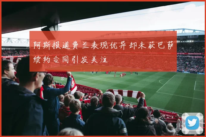 阿斯报道费兰表现优异却未获巴萨续约合同引发关注