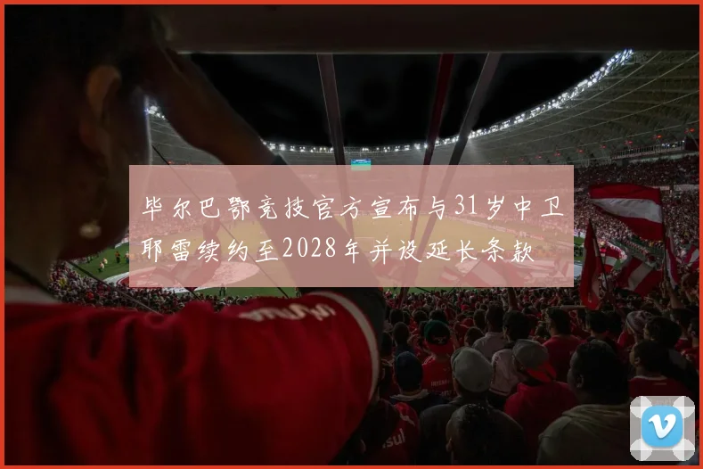 毕尔巴鄂竞技官方宣布与31岁中卫耶雷续约至2028年并设延长条款