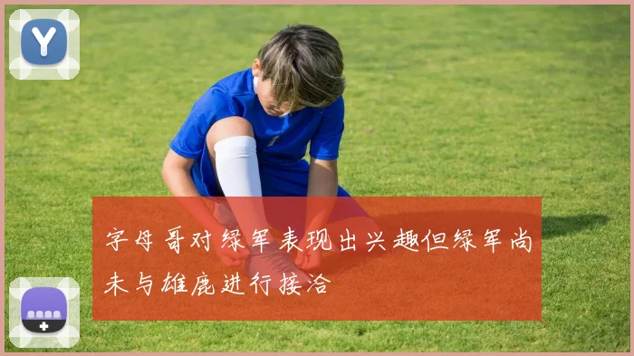 字母哥对绿军表现出兴趣但绿军尚未与雄鹿进行接洽